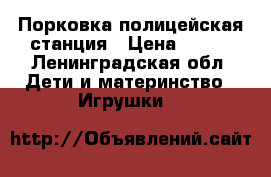 Порковка полицейская станция › Цена ­ 600 - Ленинградская обл. Дети и материнство » Игрушки   
